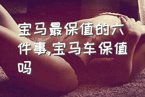 宝马最保值的六件事（宝马车保值吗）