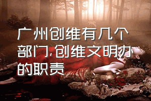 广州创维有几个部门（创维文明办的职责）