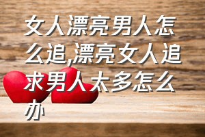 女人漂亮男人怎么追（漂亮女人追求男人太多怎么办）