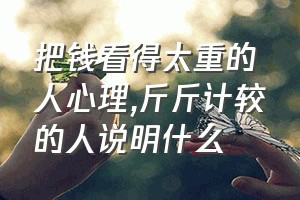 把钱看得太重的人心理（斤斤计较的人说明什么）