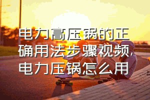 电力高压锅的正确用法步骤视频（电力压锅怎么用）