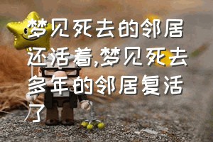 梦见死去的邻居还活着（梦见死去多年的邻居复活了）