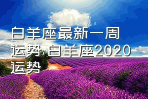 白羊座最新一周运势（白羊座2020运势）