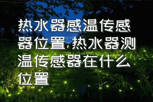 热水器感温传感器位置（热水器测温传感器在什么位置）