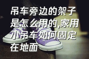 吊车旁边的架子是怎么用的（家用小吊车如何固定在地面）