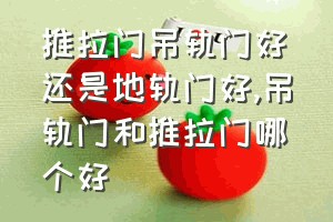 推拉门吊轨门好还是地轨门好（吊轨门和推拉门哪个好）