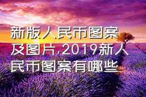 新版人民币图案及图片（2019新人民币图案有哪些）