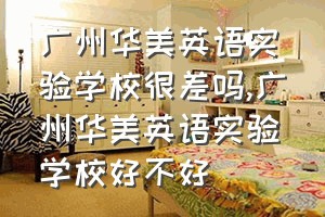 广州华美英语实验学校很差吗（广州华美英语实验学校好不好）