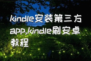 kindle安装第三方app（kindle刷安卓教程）
