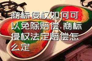 商标侵权如何可以免除赔偿（商标侵权法定赔偿怎么定）