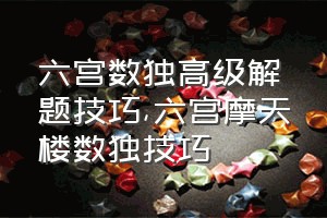 六宫数独高级解题技巧（六宫摩天楼数独技巧）