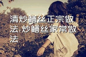 清炒鳝丝正宗做法（炒鳝丝家常做法）