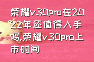 荣耀v30pro在2022年还值得入手吗（荣耀v30pro上市时间）