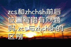 zcs和zhchsh前后位置写错有问题吗（zcs与zhchsh的区别）