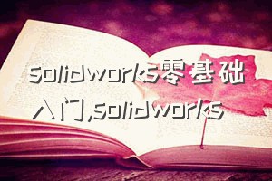 solidworks零基础入门（solidworks）