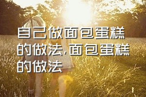 自己做面包蛋糕的做法（面包蛋糕的做法）