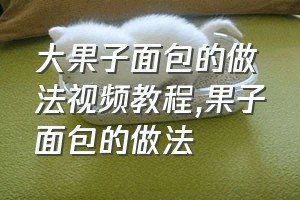 大果子面包的做法视频教程（果子面包的做法）