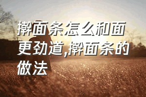 擀面条怎么和面更劲道（擀面条的做法）