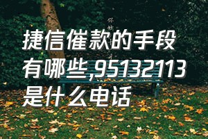 捷信催款的手段有哪些（95132113是什么电话）