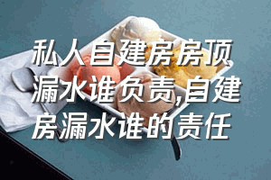 私人自建房房顶漏水谁负责（自建房漏水谁的责任）