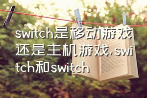 switch是移动游戏还是主机游戏（switch和switch）