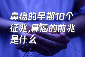 鼻癌的早期10个征兆（鼻癌的前兆是什么）