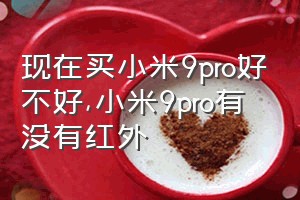 现在买小米9pro好不好（小米9pro有没有红外）