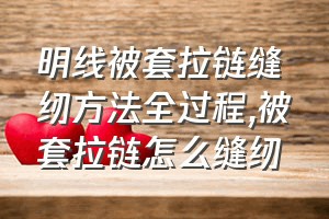 明线被套拉链缝纫方法全过程（被套拉链怎么缝纫）