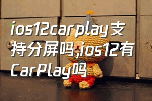 ios12carplay支持分屏吗（ios12有CarPlay吗）