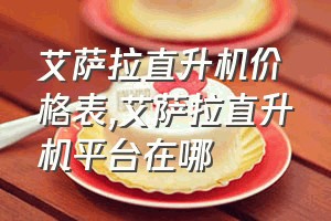 艾萨拉直升机价格表（艾萨拉直升机平台在哪）