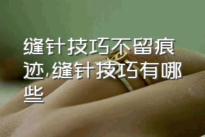 缝针技巧不留痕迹（缝针技巧有哪些）