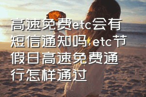 高速免费etc会有短信通知吗（etc节假日高速免费通行怎样通过）