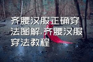 齐腰汉服正确穿法图解（齐腰汉服穿法教程）