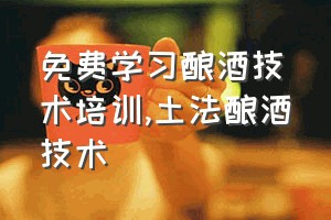 免费学习酿酒技术培训（土法酿酒技术）