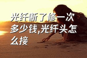 光纤断了修一次多少钱（光纤头怎么接）