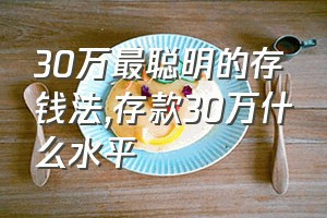 30万最聪明的存钱法（存款30万什么水平）