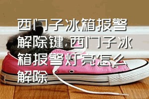 西门子冰箱报警解除键（西门子冰箱报警灯亮怎么解除）