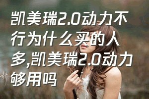 凯美瑞2.0动力不行为什么买的人多（凯美瑞2.0动力够用吗）