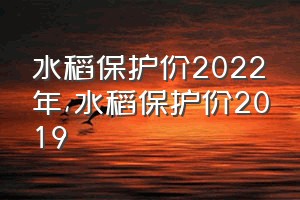 水稻保护价2022年（水稻保护价2019）