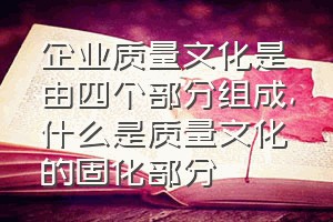 企业质量文化是由四个部分组成（什么是质量文化的固化部分）