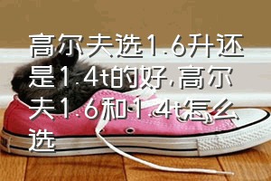 高尔夫选1.6升还是1.4t的好（高尔夫1.6和1.4t怎么选）