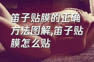 笛子贴膜的正确方法图解（笛子贴膜怎么贴）