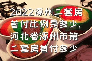 2022涿州二套房首付比例是多少（河北省涿州市第二套房首付多少）