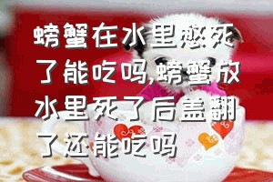 螃蟹在水里憋死了能吃吗（螃蟹放水里死了后盖翻了还能吃吗）