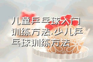 儿童乒乓球入门训练方法（少儿乒乓球训练方法）