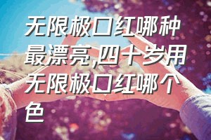 无限极口红哪种最漂亮（四十岁用无限极口红哪个色）