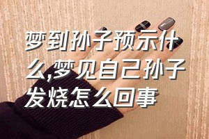 梦到孙子预示什么（梦见自己孙子发烧怎么回事）