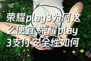荣耀play3为何这么便宜（荣耀play3支付安全性如何）