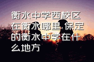 衡水中学西校区在衡水哪里（保定的衡水中学在什么地方）