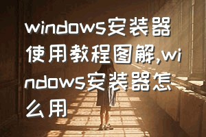 windows安装器使用教程图解（windows安装器怎么用）